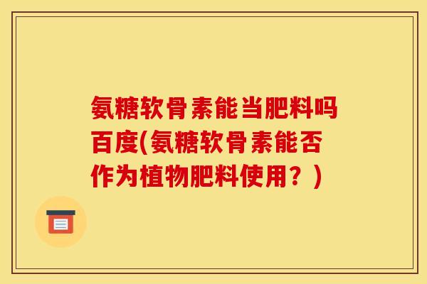 氨糖软骨素能当肥料吗百度(氨糖软骨素能否作为植物肥料使用？)