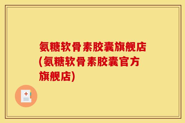氨糖软骨素胶囊旗舰店(氨糖软骨素胶囊官方旗舰店)
