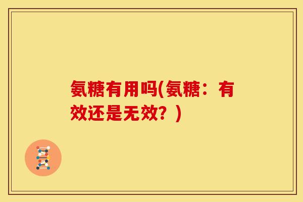 氨糖有用吗(氨糖：有效还是无效？)