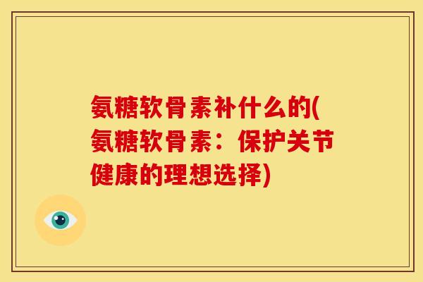 氨糖软骨素补什么的(氨糖软骨素：保护关节健康的理想选择)