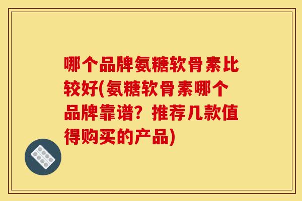 哪个品牌氨糖软骨素比较好(氨糖软骨素哪个品牌靠谱？推荐几款值得购买的产品)