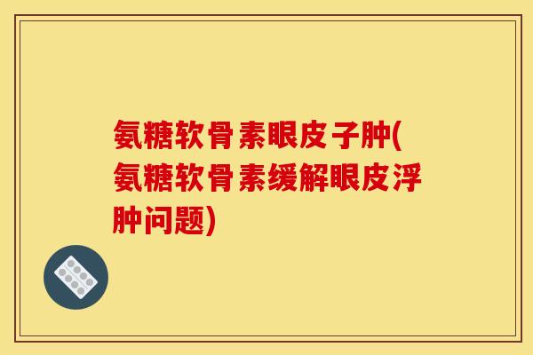氨糖软骨素眼皮子肿(氨糖软骨素缓解眼皮浮肿问题)