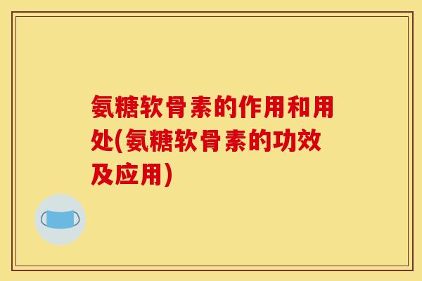 氨糖软骨素的作用和用处(氨糖软骨素的功效及应用)
