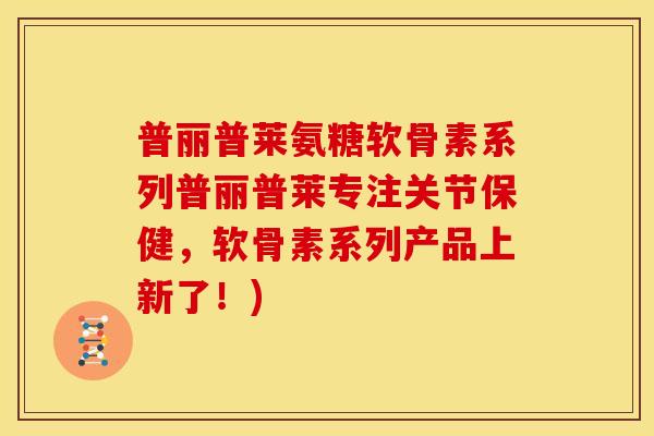 普丽普莱氨糖软骨素系列普丽普莱专注关节保健，软骨素系列产品上新了！)