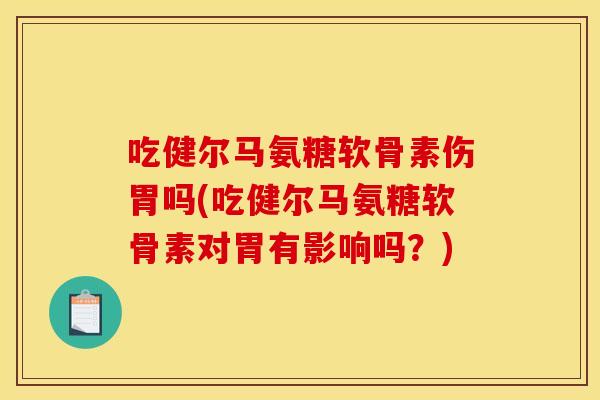 吃健尔马氨糖软骨素伤胃吗(吃健尔马氨糖软骨素对胃有影响吗？)