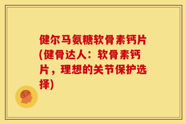 健尔马氨糖软骨素钙片(健骨达人：软骨素钙片，理想的关节保护选择)