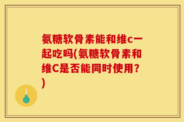 氨糖软骨素能和维c一起吃吗(氨糖软骨素和维C是否能同时使用？)