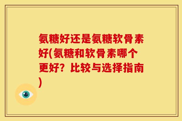 氨糖好还是氨糖软骨素好(氨糖和软骨素哪个更好？比较与选择指南)
