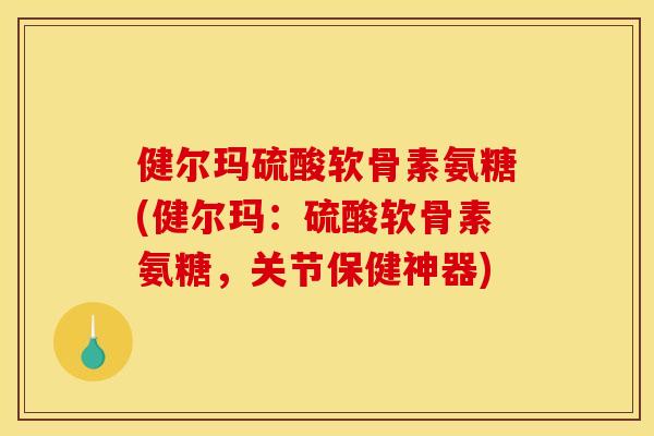 健尔玛硫酸软骨素氨糖(健尔玛：硫酸软骨素氨糖，关节保健神器)