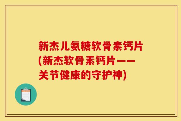 新杰儿氨糖软骨素钙片(新杰软骨素钙片——关节健康的守护神)-第1张图片-关节骑士 新杰儿氨糖软骨素钙片(新杰软骨素钙片——关节健康的守护神)-第1张图片-关节骑士