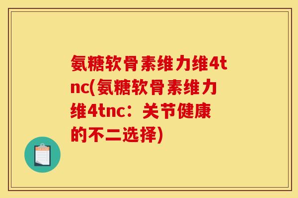 氨糖软骨素维力维4tnc(氨糖软骨素维力维4tnc：关节健康的不二选择)