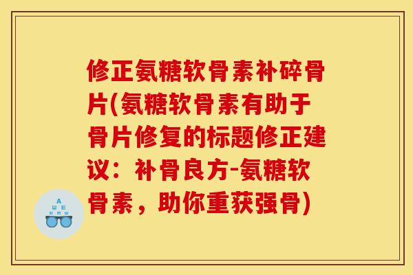修正氨糖软骨素补碎骨片(氨糖软骨素有助于骨片修复的标题修正建议：补骨良方-氨糖软骨素，助你重获强骨)