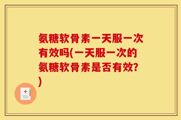 氨糖软骨素一天服一次有效吗(一天服一次的氨糖软骨素是否有效？)