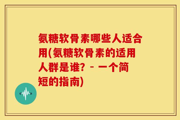 氨糖软骨素哪些人适合用(氨糖软骨素的适用人群是谁？- 一个简短的指南)