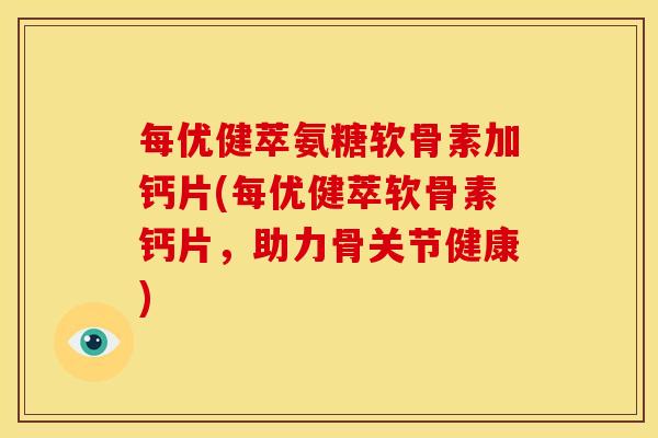 每优健萃氨糖软骨素加钙片(每优健萃软骨素钙片，助力骨关节健康)