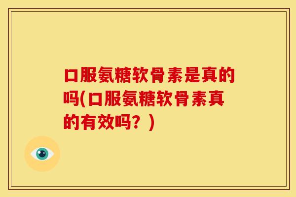 口服氨糖软骨素是真的吗(口服氨糖软骨素真的有效吗？)