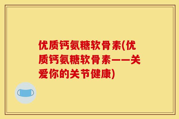 优质钙氨糖软骨素(优质钙氨糖软骨素——关爱你的关节健康)