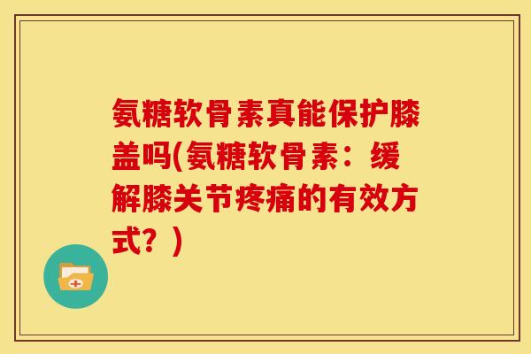氨糖软骨素真能保护膝盖吗(氨糖软骨素：缓解膝关节疼痛的有效方式？)