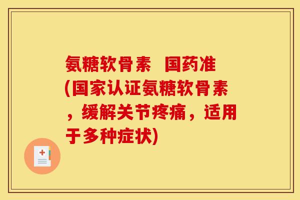 氨糖软骨素  国药准(国家认证氨糖软骨素，缓解关节疼痛，适用于多种症状)