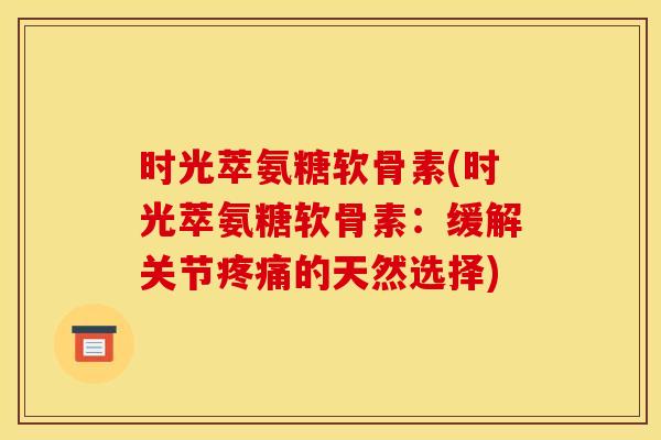 时光萃氨糖软骨素(时光萃氨糖软骨素：缓解关节疼痛的天然选择)
