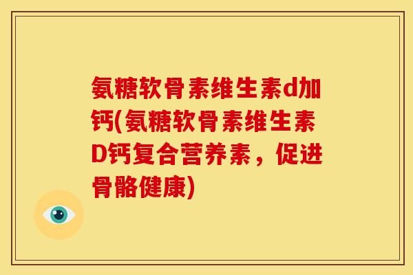氨糖软骨素维生素d加钙(氨糖软骨素维生素D钙复合营养素，促进骨骼健康)