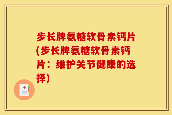 步长牌氨糖软骨素钙片(步长牌氨糖软骨素钙片:维护关节健康的选择)-第1张图片-关节骑士 步长牌氨糖软骨素钙片(步长牌氨糖软骨素钙片:维护关节健康的选择)-第1张图片-关节骑士
