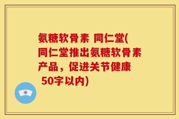 氨糖软骨素 同仁堂(同仁堂推出氨糖软骨素产品，促进关节健康 
