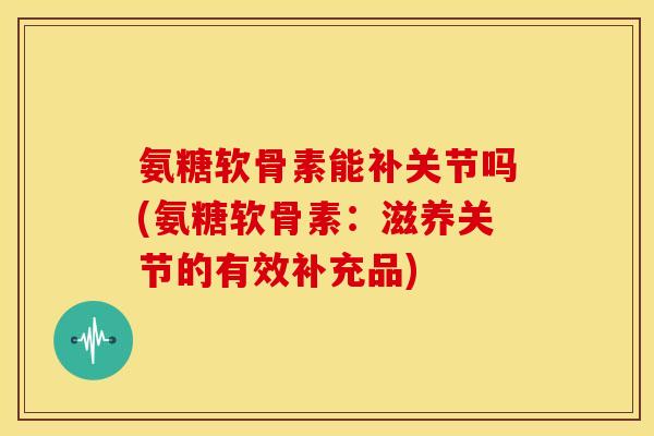 氨糖软骨素能补关节吗(氨糖软骨素：滋养关节的有效补充品)