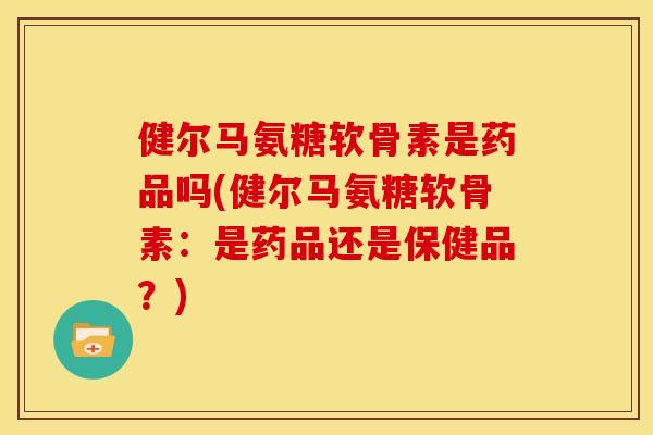 健尔马氨糖软骨素是药品吗(健尔马氨糖软骨素：是药品还是保健品？)