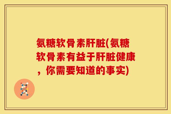 氨糖软骨素肝脏(氨糖软骨素有益于肝脏健康，你需要知道的事实)
