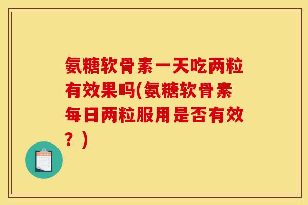 氨糖软骨素一天吃两粒有效果吗(氨糖软骨素每日两粒服用是否有效？)
