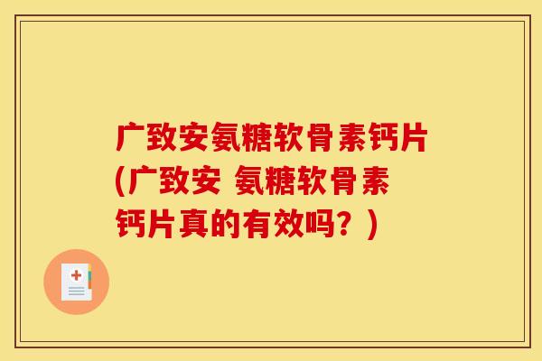 广致安氨糖软骨素钙片(广致安 氨糖软骨素钙片真的有效吗？)