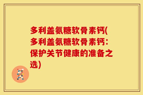 多利盖氨糖软骨素钙(多利盖氨糖软骨素钙：保护关节健康的准备之选)