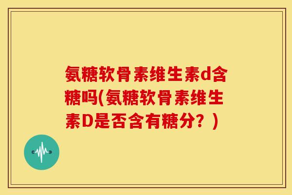 氨糖软骨素维生素d含糖吗(氨糖软骨素维生素D是否含有糖分？)