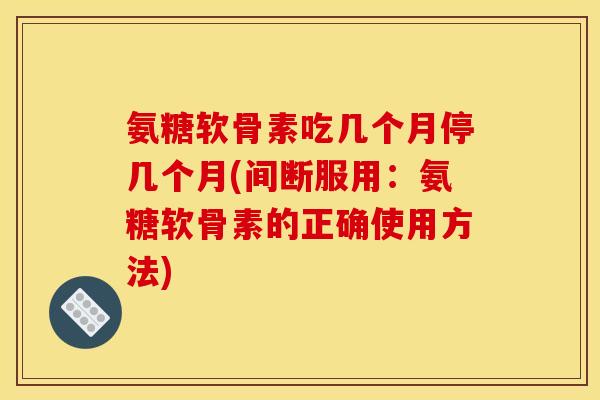 氨糖软骨素吃几个月停几个月(间断服用：氨糖软骨素的正确使用方法)