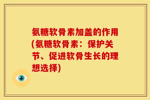 氨糖软骨素加盖的作用(氨糖软骨素：保护关节、促进软骨生长的理想选择)