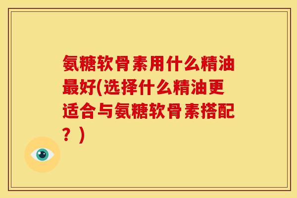 氨糖软骨素用什么精油最好(选择什么精油更适合与氨糖软骨素搭配？)