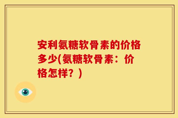 安利氨糖软骨素的价格多少(氨糖软骨素：价格怎样？)