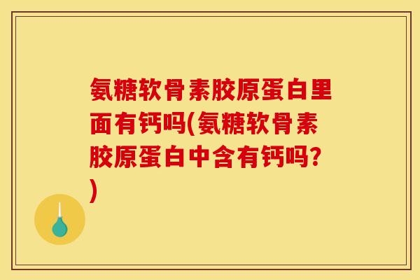 氨糖软骨素胶原蛋白里面有钙吗(氨糖软骨素胶原蛋白中含有钙吗？)