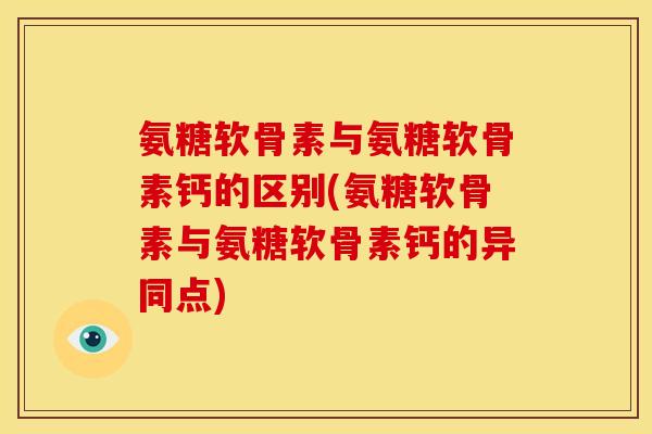 氨糖软骨素与氨糖软骨素钙的区别(氨糖软骨素与氨糖软骨素钙的异同点)