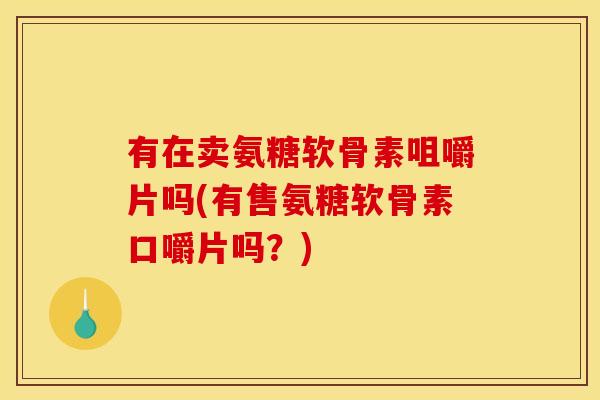 有在卖氨糖软骨素咀嚼片吗(有售氨糖软骨素口嚼片吗？)