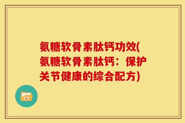 氨糖软骨素肽钙功效(氨糖软骨素肽钙：保护关节健康的综合配方)