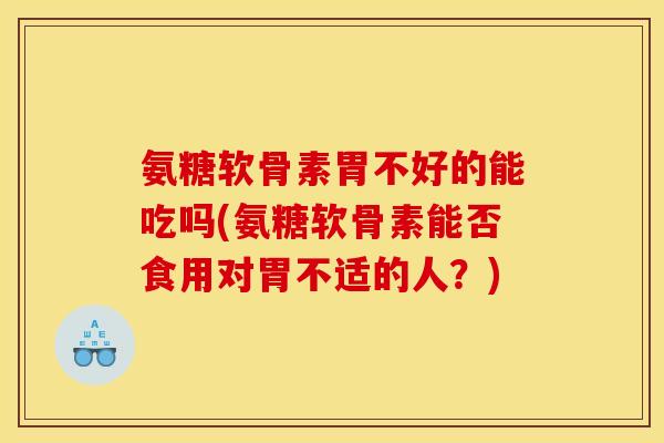 氨糖软骨素胃不好的能吃吗(氨糖软骨素能否食用对胃不适的人？)