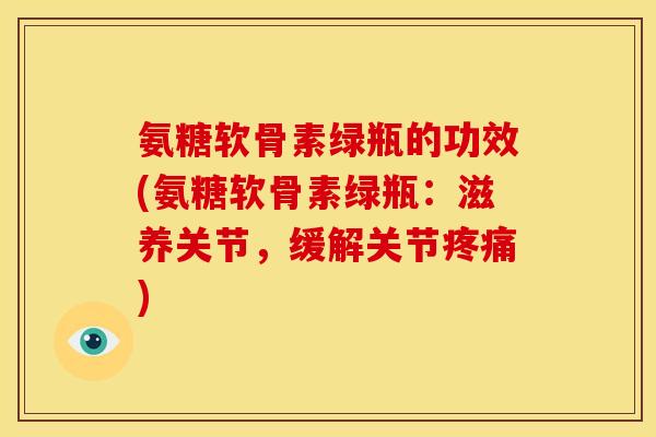 氨糖软骨素绿瓶的功效(氨糖软骨素绿瓶：滋养关节，缓解关节疼痛)