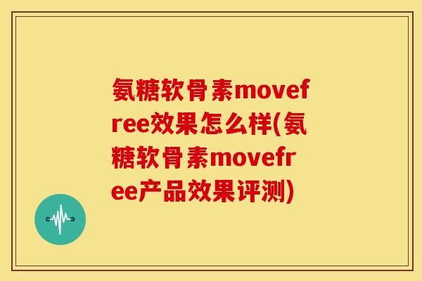 氨糖软骨素movefree效果怎么样(氨糖软骨素movefree产品效果评测)