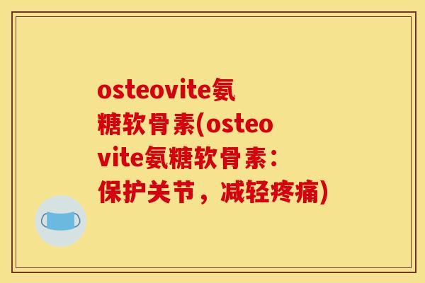 osteovite氨糖软骨素(osteovite氨糖软骨素：保护关节，减轻疼痛)