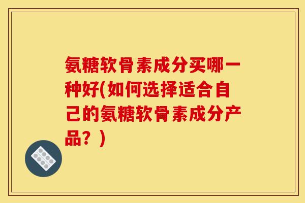 氨糖软骨素成分买哪一种好(如何选择适合自己的氨糖软骨素成分产品？)