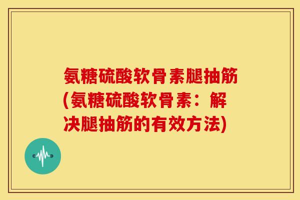 氨糖硫酸软骨素腿抽筋(氨糖硫酸软骨素：解决腿抽筋的有效方法)