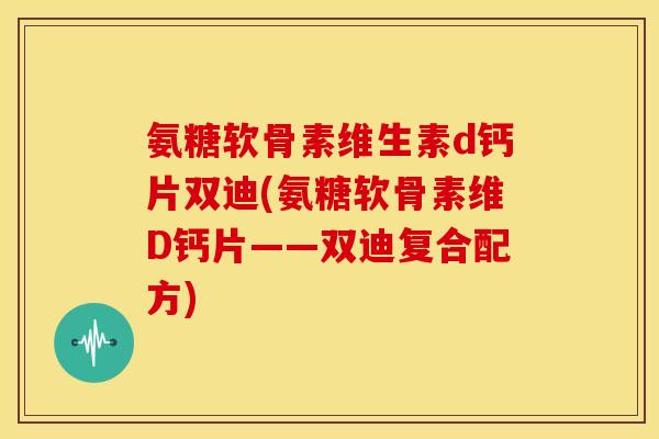 氨糖软骨素维生素d钙片双迪(氨糖软骨素维D钙片——双迪复合配方)