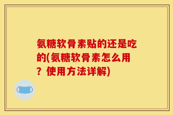 氨糖软骨素贴的还是吃的(氨糖软骨素怎么用？使用方法详解)